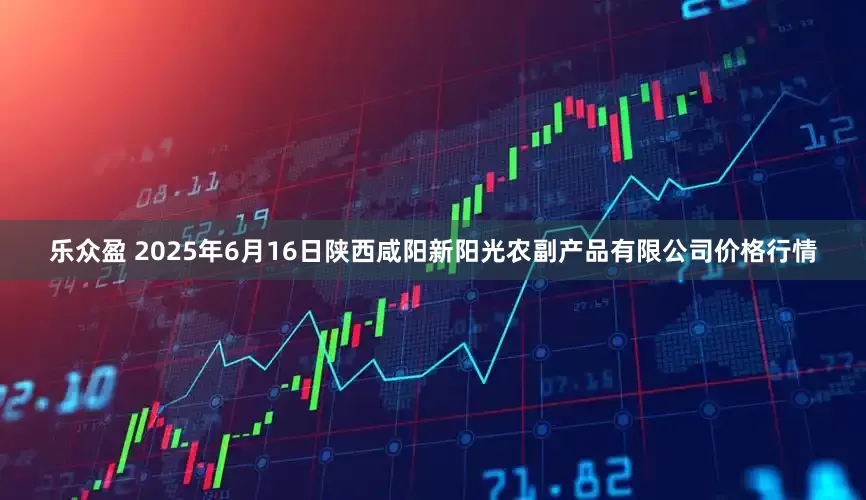 乐众盈 2025年6月16日陕西咸阳新阳光农副产品有限公司价格行情