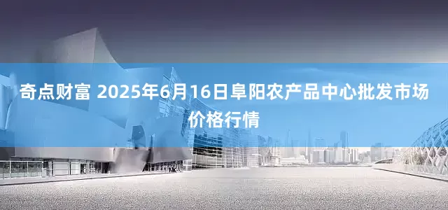 奇点财富 2025年6月16日阜阳农产品中心批发市场价格行情