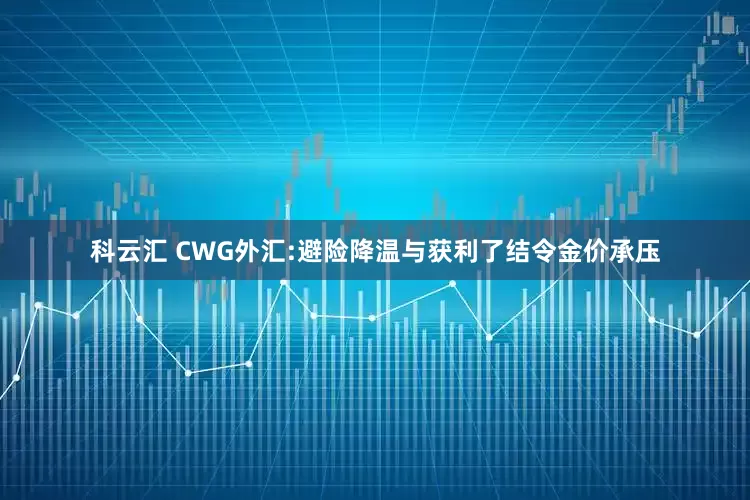 科云汇 CWG外汇:避险降温与获利了结令金价承压