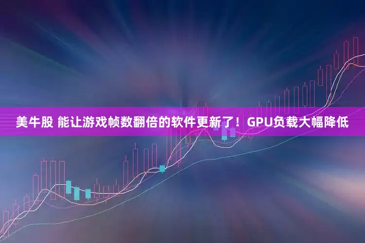 美牛股 能让游戏帧数翻倍的软件更新了！GPU负载大幅降低