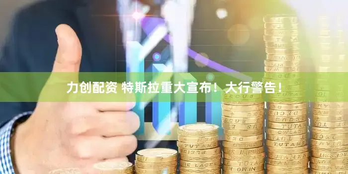 力创配资 特斯拉重大宣布！大行警告！