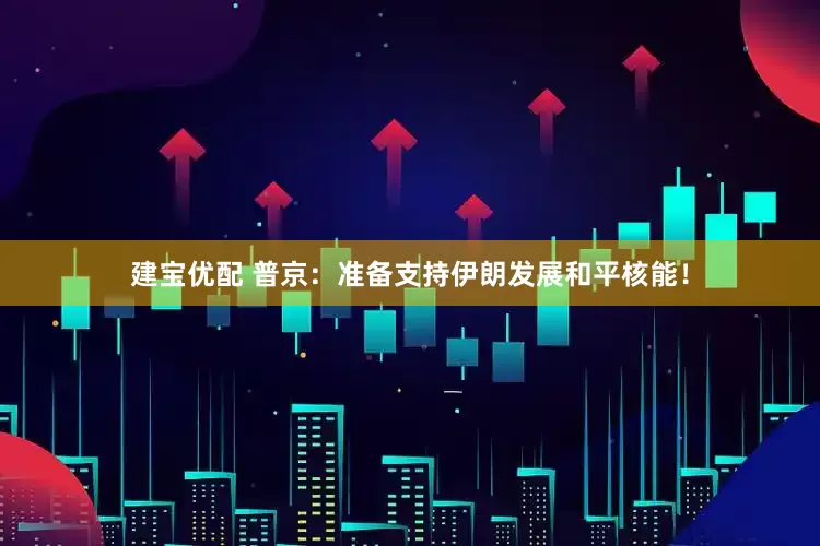 建宝优配 普京：准备支持伊朗发展和平核能！