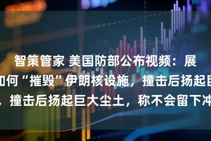 智策管家 美国防部公布视频：展示巨型钻地弹如何“摧毁”伊朗核设施，撞击后扬起巨大尘土，称不会留下冲击坑