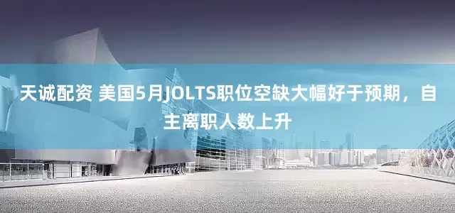 天诚配资 美国5月JOLTS职位空缺大幅好于预期，自主离职人数上升