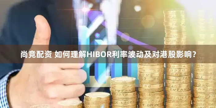 尚竞配资 如何理解HIBOR利率波动及对港股影响？