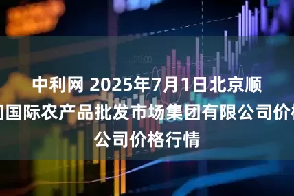 中利网 2025年7月1日北京顺鑫石门国际农产品批发市场集团有限公司价格行情