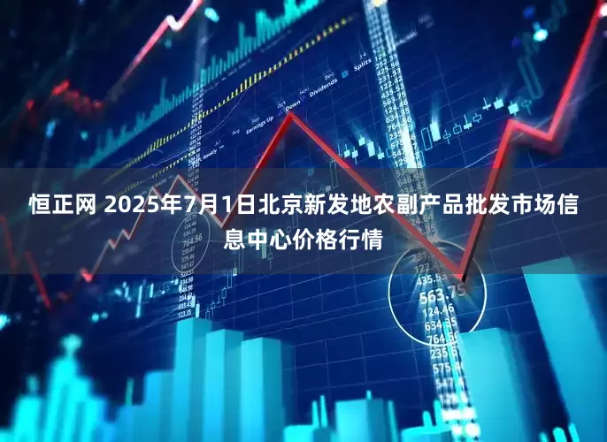 恒正网 2025年7月1日北京新发地农副产品批发市场信息中心价格行情