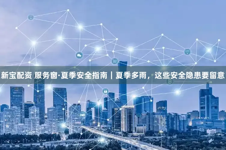 新宝配资 服务窗·夏季安全指南｜夏季多雨，这些安全隐患要留意