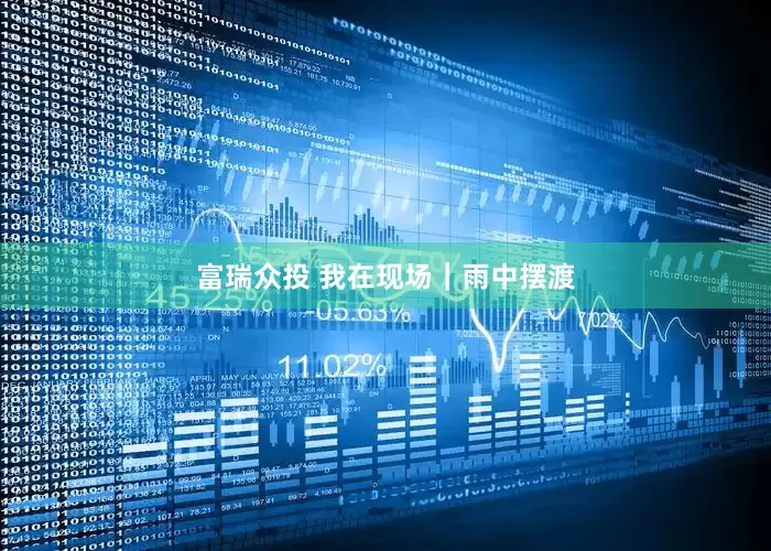 富瑞众投 我在现场｜雨中摆渡