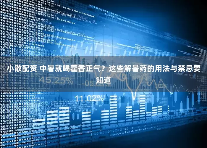 小散配资 中暑就喝藿香正气？这些解暑药的用法与禁忌要知道