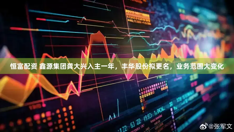 恒富配资 鑫源集团龚大兴入主一年，丰华股份拟更名，业务范围大变化