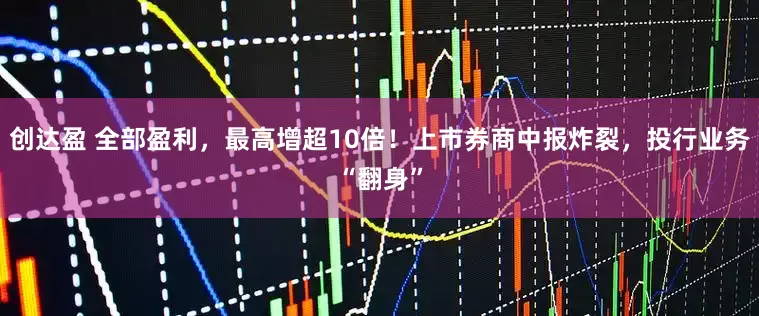创达盈 全部盈利，最高增超10倍！上市券商中报炸裂，投行业务“翻身”