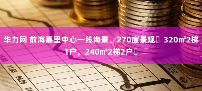 华力网 前海嘉里中心一线海景、270度景观‌320㎡2梯1户，240㎡2梯2户‌