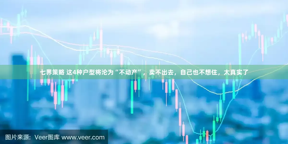 七界策略 这4种户型将沦为“不动产”，卖不出去，自己也不想住，太真实了