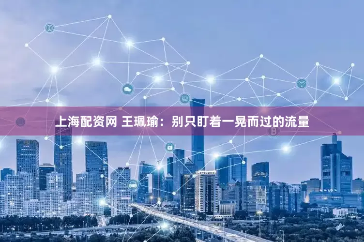 上海配资网 王珮瑜：别只盯着一晃而过的流量