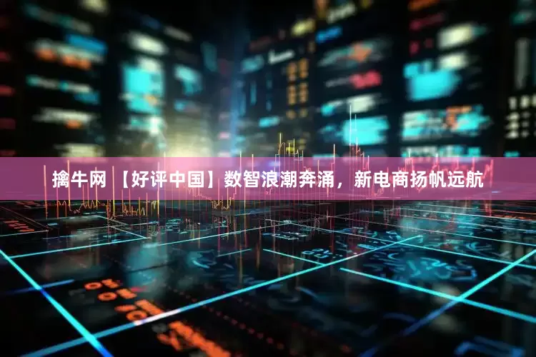 擒牛网 【好评中国】数智浪潮奔涌，新电商扬帆远航