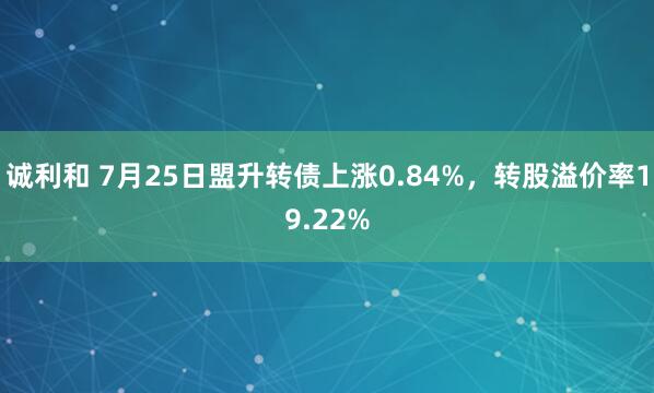 诚利和 7月25日盟升转债上涨0.84%，转股溢价率19.22%