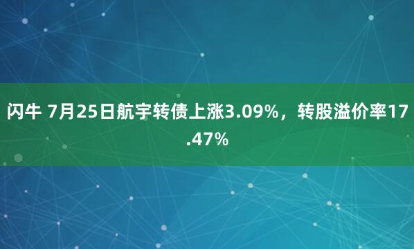 闪牛 7月25日航宇转债上涨3.09%，转股溢价率17.47%