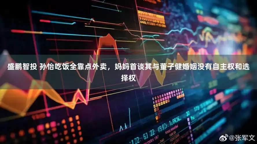 盛鹏智投 孙怡吃饭全靠点外卖，妈妈首谈其与董子健婚姻没有自主权和选择权