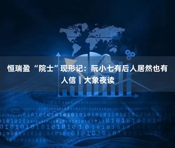 恒瑞盈 “院士”现形记：阮小七有后人居然也有人信｜大象夜读