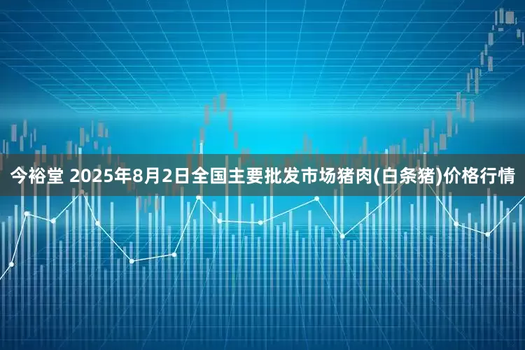 今裕堂 2025年8月2日全国主要批发市场猪肉(白条猪)价格行情