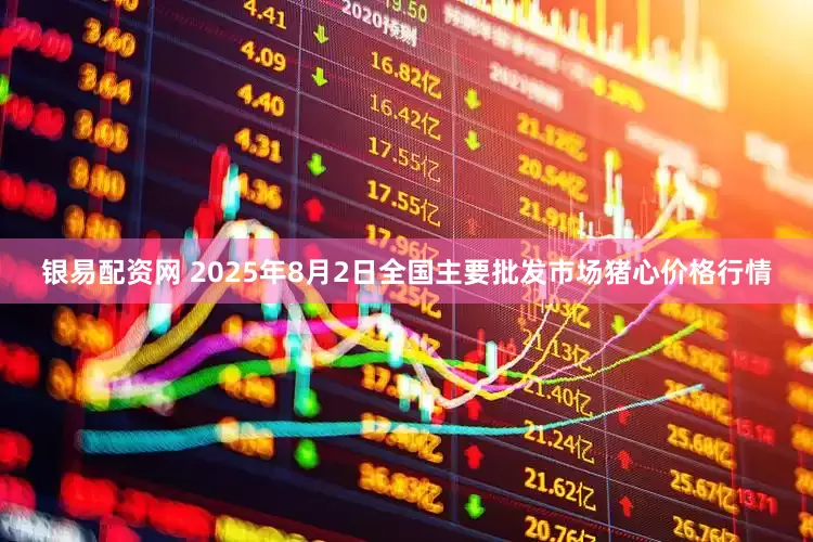 银易配资网 2025年8月2日全国主要批发市场猪心价格行情