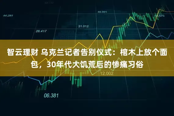 智云理财 乌克兰记者告别仪式：棺木上放个面包，30年代大饥荒后的惨痛习俗