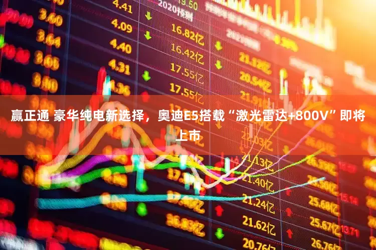 赢正通 豪华纯电新选择，奥迪E5搭载“激光雷达+800V”即将上市
