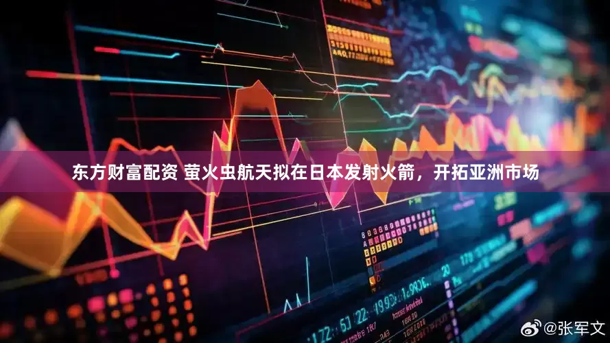 东方财富配资 萤火虫航天拟在日本发射火箭，开拓亚洲市场