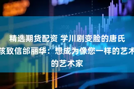 精选期货配资 学川剧变脸的唐氏女孩致信邰丽华：想成为像您一样的艺术家