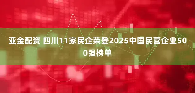 亚金配资 四川11家民企荣登2025中国民营企业500强榜单
