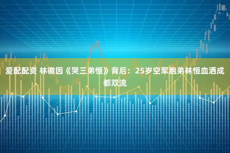 爱配配资 林徽因《哭三弟恒》背后：25岁空军胞弟林恒血洒成都双流