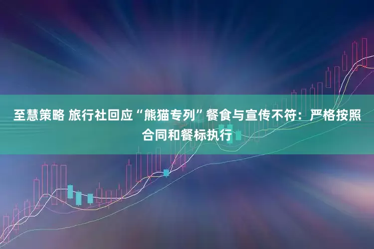 至慧策略 旅行社回应“熊猫专列”餐食与宣传不符：严格按照合同和餐标执行
