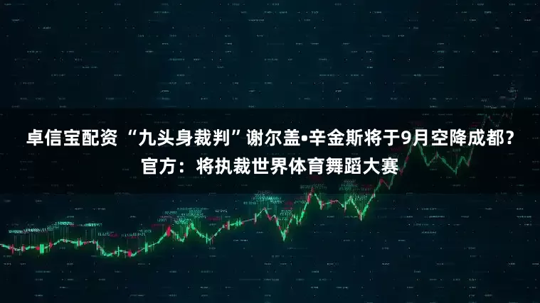 卓信宝配资 “九头身裁判”谢尔盖•辛金斯将于9月空降成都？官方：将执裁世界体育舞蹈大赛