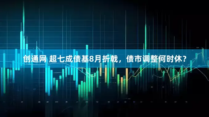 创通网 超七成债基8月折戟，债市调整何时休？