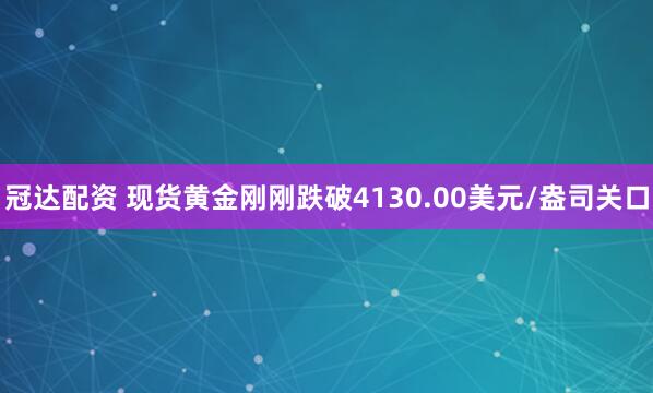 冠达配资 现货黄金刚刚跌破4130.00美元/盎司关口