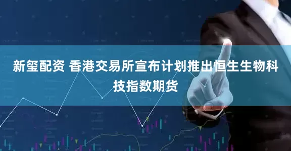 新玺配资 香港交易所宣布计划推出恒生生物科技指数期货