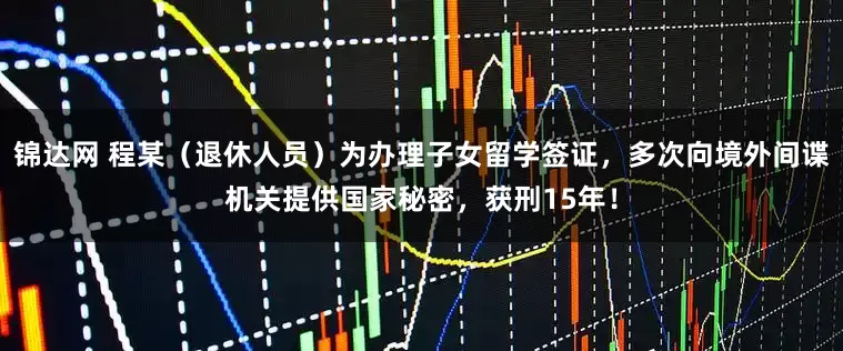 锦达网 程某（退休人员）为办理子女留学签证，多次向境外间谍机关提供国家秘密，获刑15年！