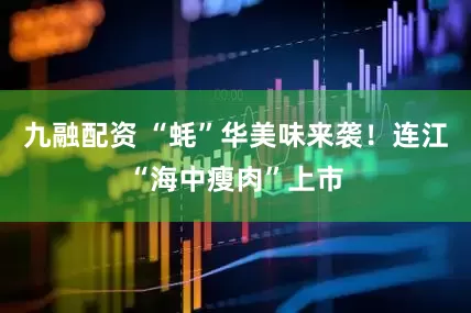 九融配资 “蚝”华美味来袭！连江“海中瘦肉”上市