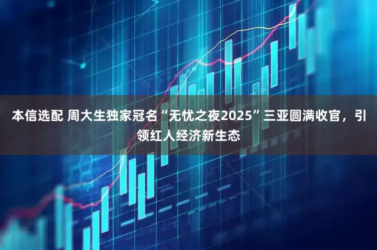 本信选配 周大生独家冠名“无忧之夜2025”三亚圆满收官，引领红人经济新生态