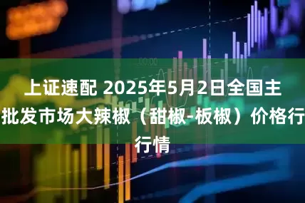 上证速配 2025年5月2日全国主要批发市场大辣椒（甜椒-板椒）价格行情