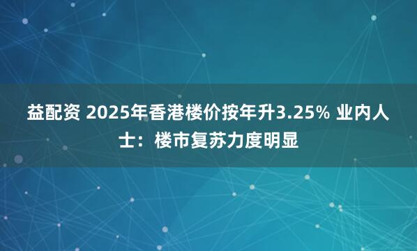 益配资 2025年香港楼价按年升3.25% 业内人士：楼市复苏力度明显