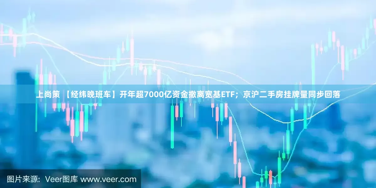 上尚策 【经纬晚班车】开年超7000亿资金撤离宽基ETF；京沪二手房挂牌量同步回落