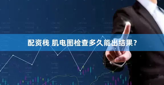 配资栈 肌电图检查多久能出结果？