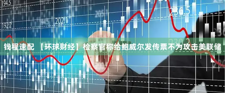 钱程速配 【环球财经】检察官称给鲍威尔发传票不为攻击美联储