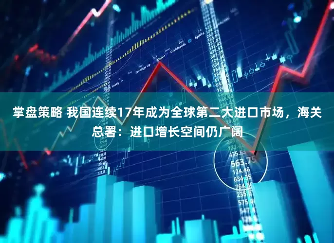 掌盘策略 我国连续17年成为全球第二大进口市场，海关总署：进口增长空间仍广阔