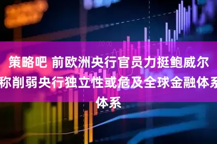策略吧 前欧洲央行官员力挺鲍威尔 称削弱央行独立性或危及全球金融体系