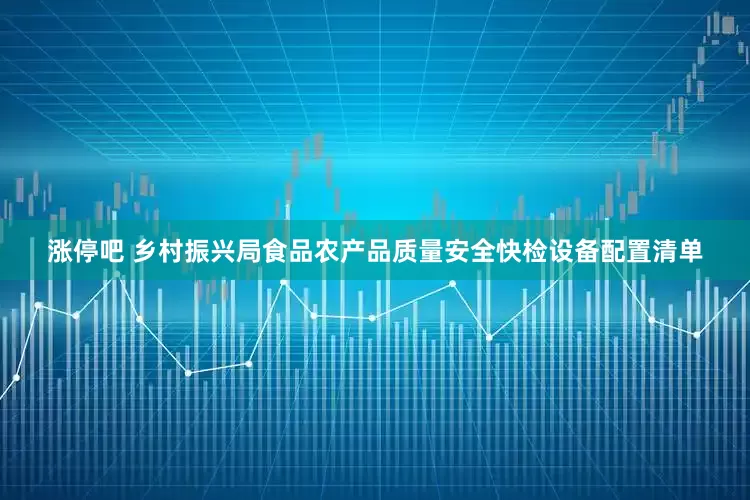 涨停吧 乡村振兴局食品农产品质量安全快检设备配置清单
