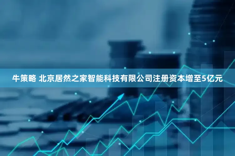 牛策略 北京居然之家智能科技有限公司注册资本增至5亿元