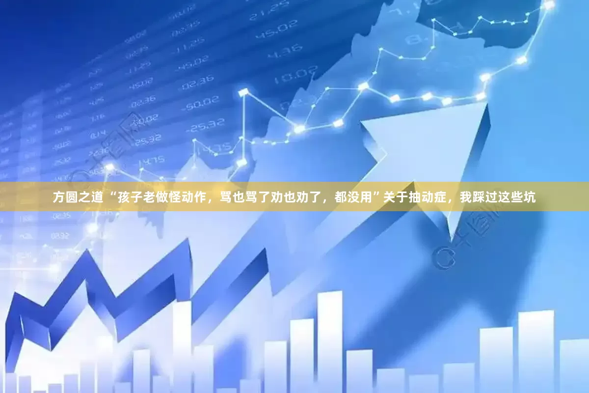 方圆之道 “孩子老做怪动作，骂也骂了劝也劝了，都没用”关于抽动症，我踩过这些坑